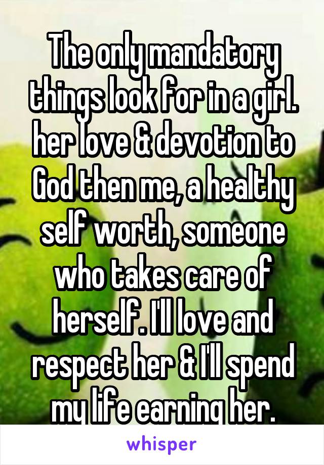 The only mandatory things look for in a girl. her love & devotion to God then me, a healthy self worth, someone who takes care of herself. I'll love and respect her & I'll spend my life earning her.