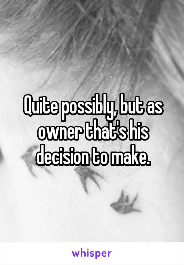 Quite possibly, but as owner that's his decision to make.