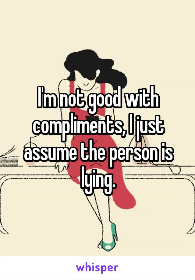 I'm not good with compliments, I just assume the person is lying.