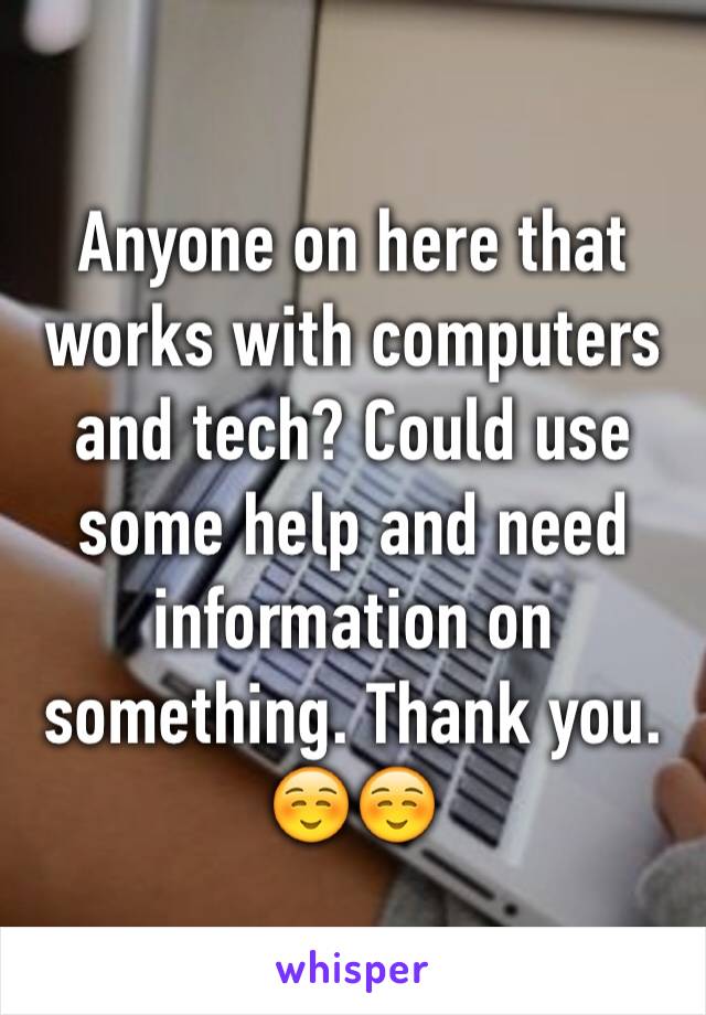 Anyone on here that works with computers and tech? Could use some help and need information on something. Thank you. ☺️☺️