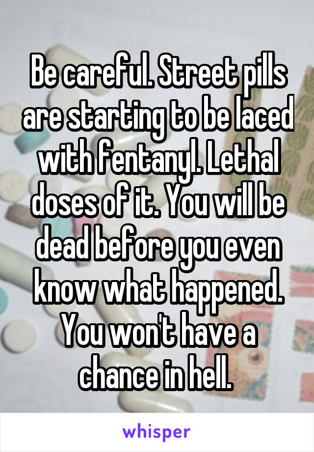 Be careful. Street pills are starting to be laced with fentanyl. Lethal doses of it. You will be dead before you even know what happened. You won't have a chance in hell. 