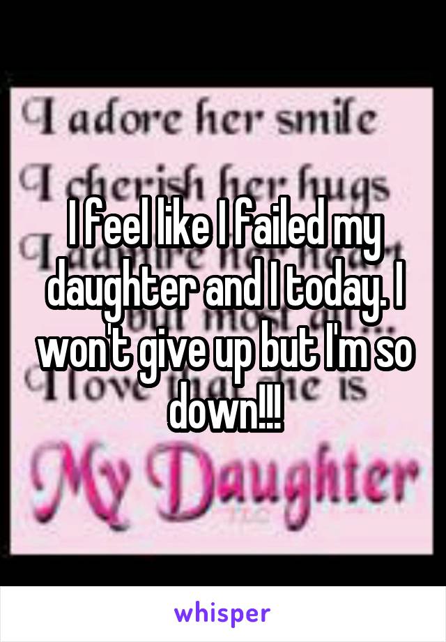 I feel like I failed my daughter and I today. I won't give up but I'm so down!!!