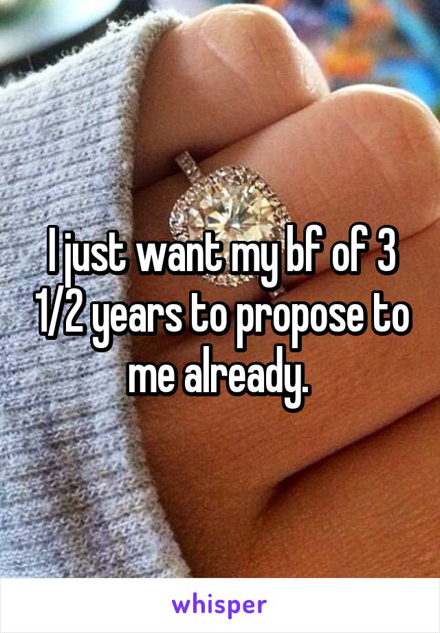 I just want my bf of 3 1/2 years to propose to me already. 