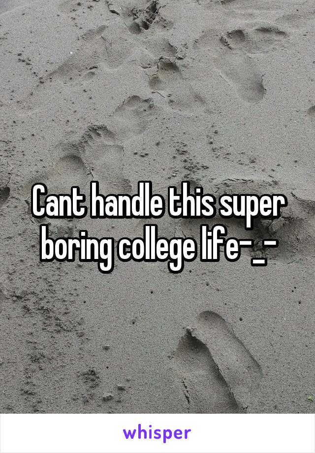 Cant handle this super boring college life-_-