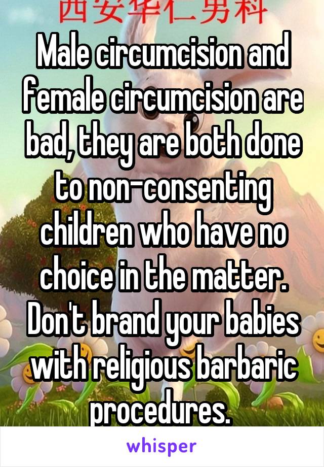 Male circumcision and female circumcision are bad, they are both done to non-consenting children who have no choice in the matter. Don't brand your babies with religious barbaric procedures. 