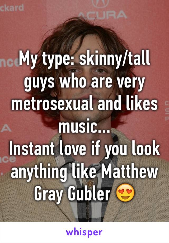 My type: skinny/tall guys who are very metrosexual and likes music... 
Instant love if you look anything like Matthew Gray Gubler 😍