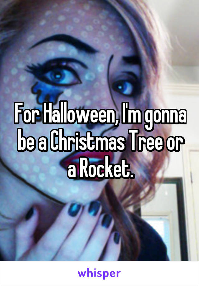 For Halloween, I'm gonna be a Christmas Tree or a Rocket.