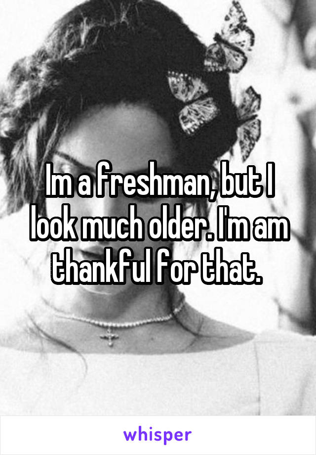 Im a freshman, but I look much older. I'm am thankful for that. 