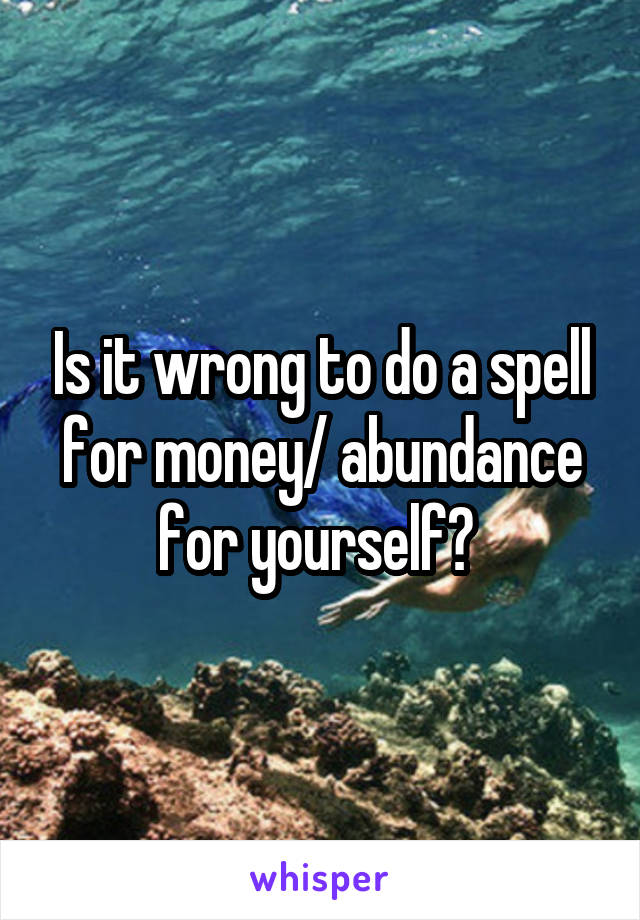 Is it wrong to do a spell for money/ abundance for yourself? 