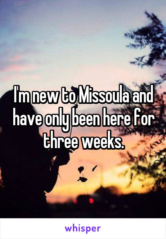 I'm new to Missoula and have only been here for three weeks.