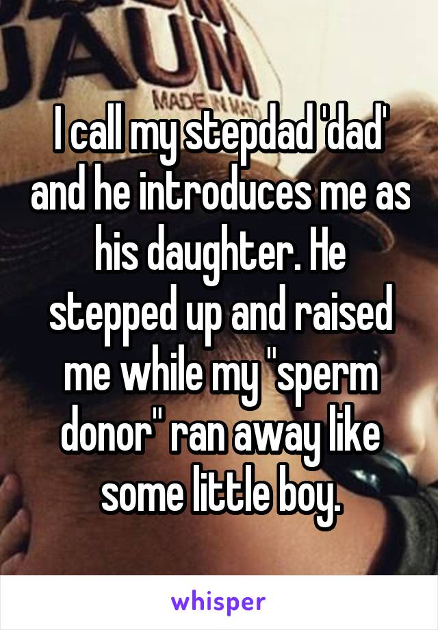 I call my stepdad 'dad' and he introduces me as his daughter. He stepped up and raised me while my "sperm donor" ran away like some little boy.