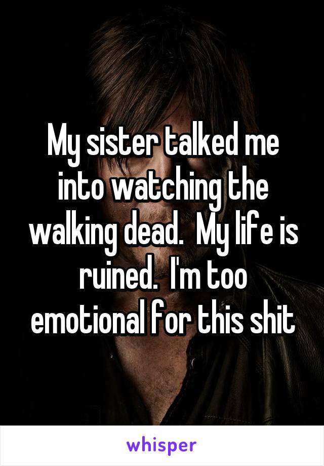 My sister talked me into watching the walking dead.  My life is ruined.  I'm too emotional for this shit