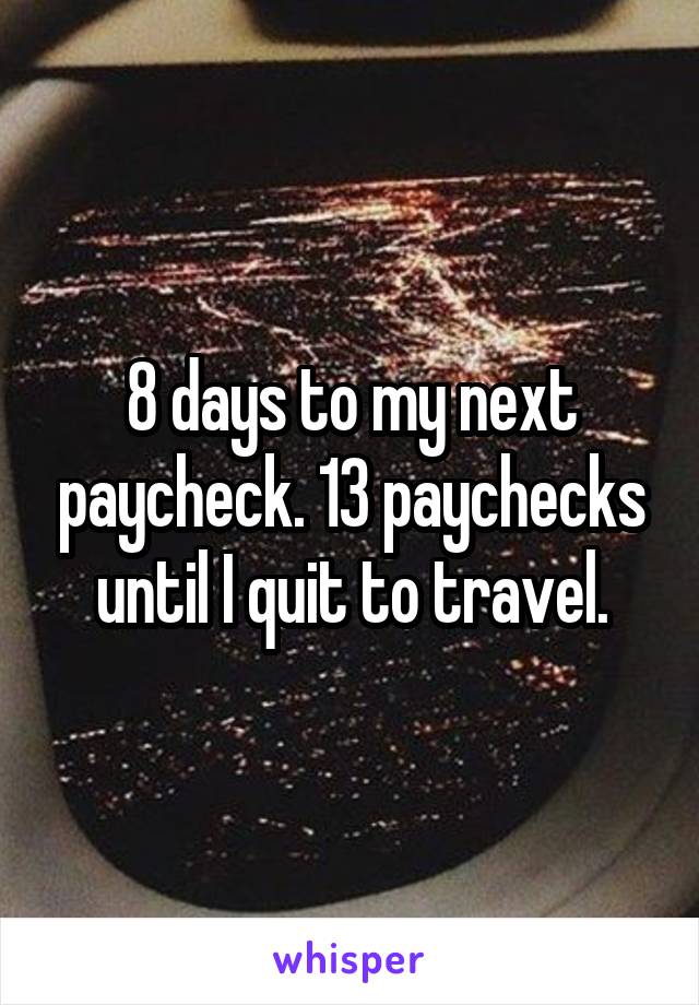 8 days to my next paycheck. 13 paychecks until I quit to travel.