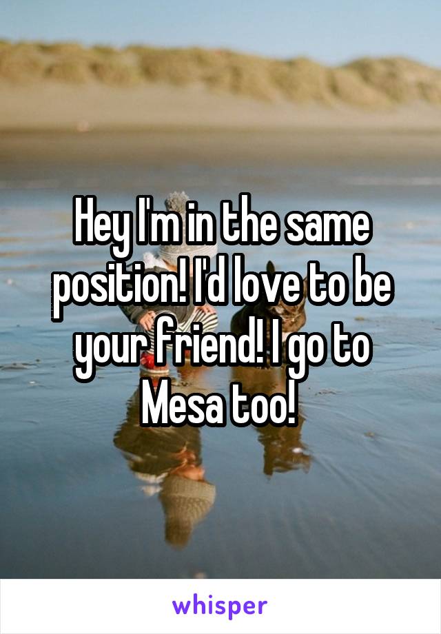 Hey I'm in the same position! I'd love to be your friend! I go to Mesa too! 