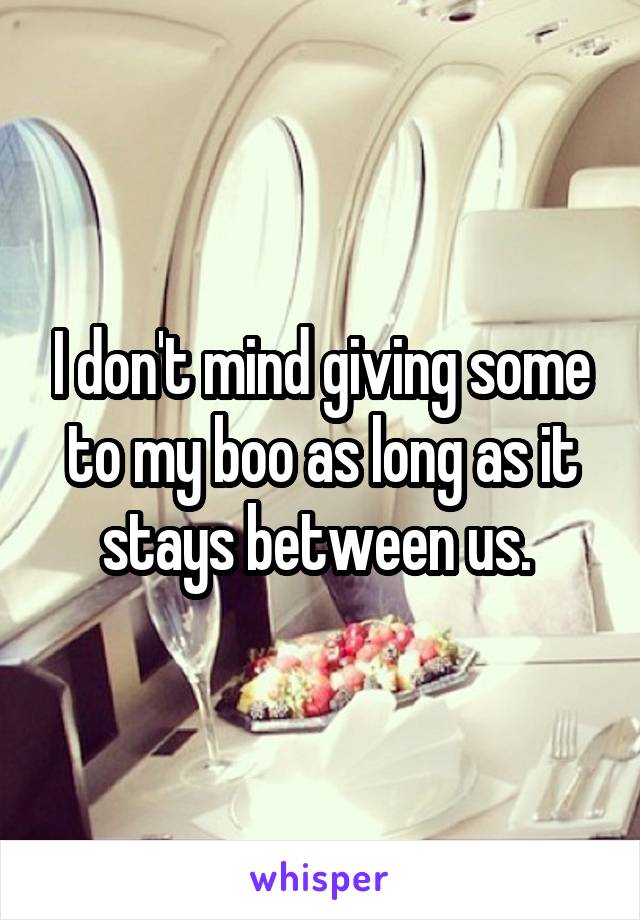 I don't mind giving some to my boo as long as it stays between us. 