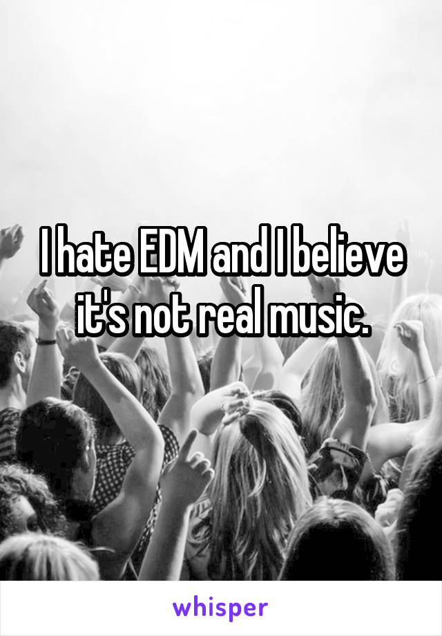 I hate EDM and I believe it's not real music.
