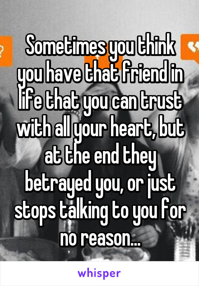 Sometimes you think you have that friend in life that you can trust with all your heart, but at the end they betrayed you, or just stops talking to you for no reason...