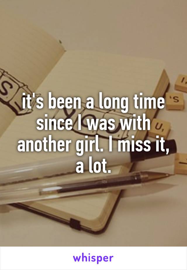 it's been a long time since I was with another girl. I miss it, a lot.