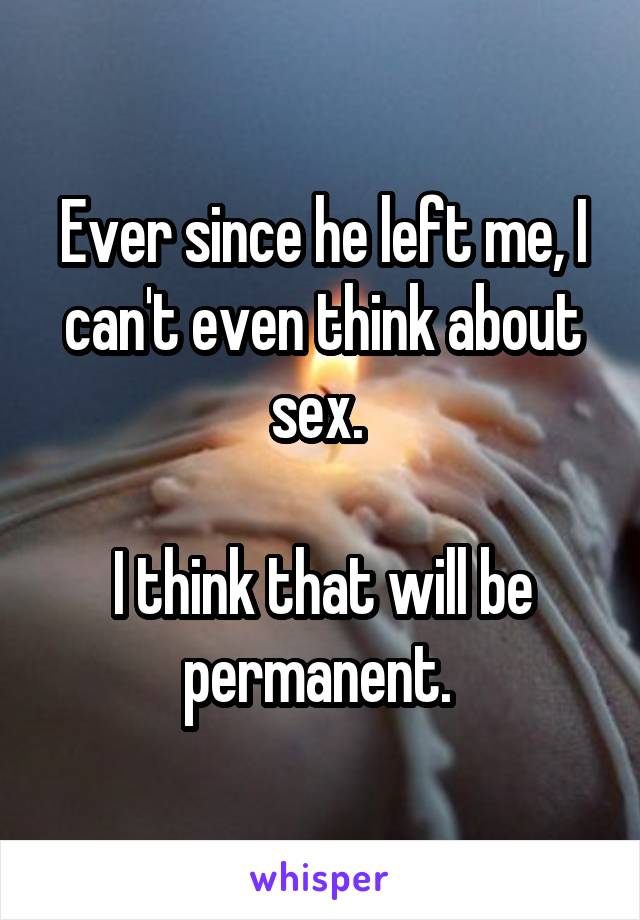 Ever since he left me, I can't even think about sex. 

I think that will be permanent. 