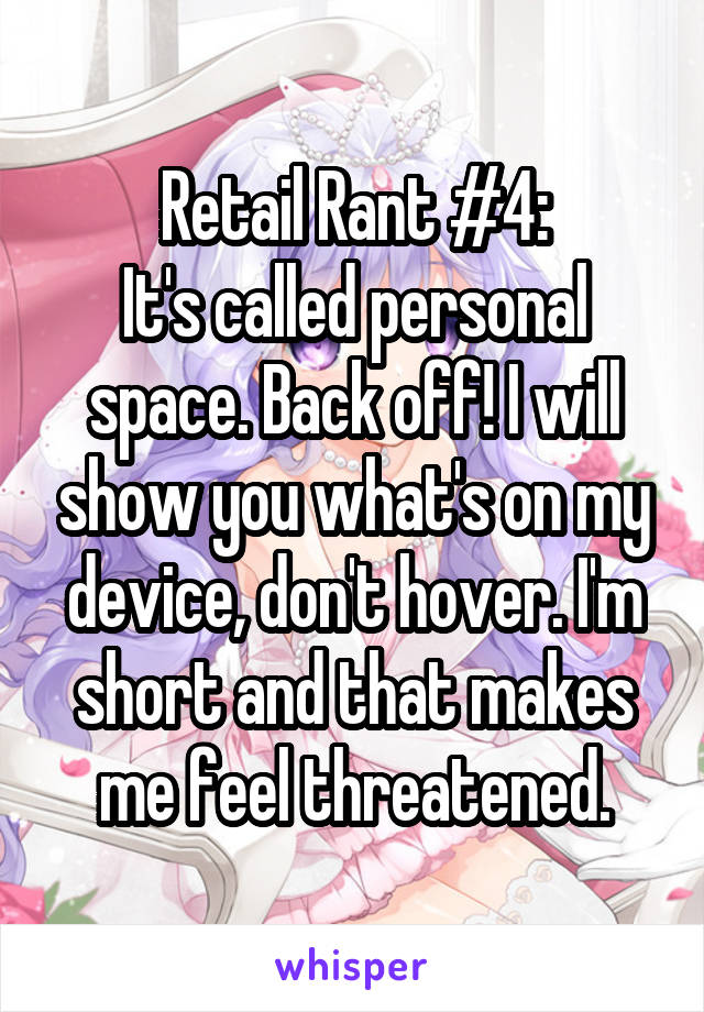 Retail Rant #4:
It's called personal space. Back off! I will show you what's on my device, don't hover. I'm short and that makes me feel threatened.