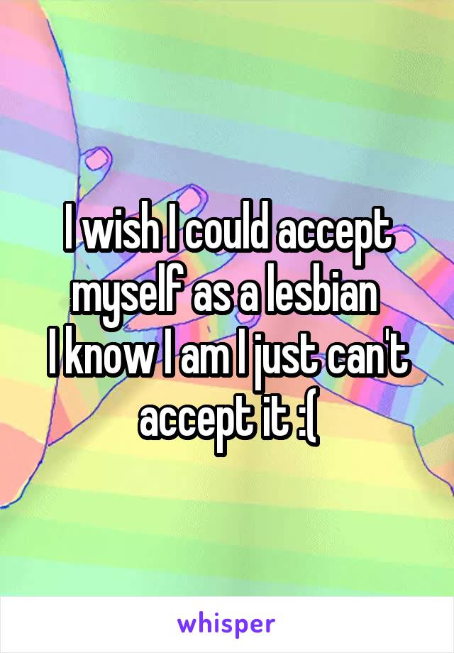 I wish I could accept myself as a lesbian 
I know I am I just can't accept it :(