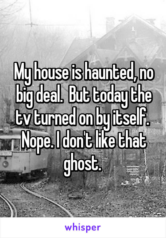 My house is haunted, no big deal.  But today the tv turned on by itself.  Nope. I don't like that ghost. 