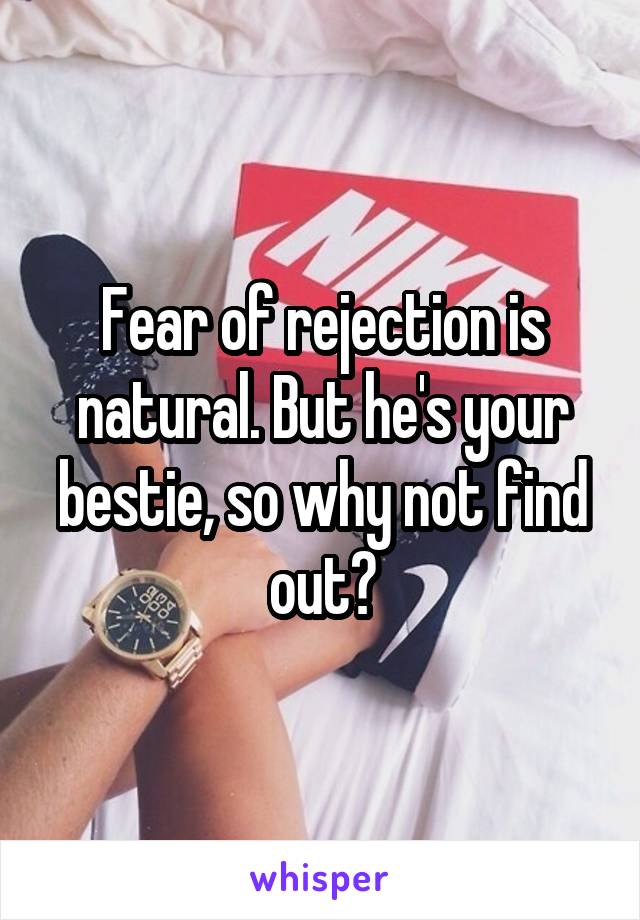 Fear of rejection is natural. But he's your bestie, so why not find out?