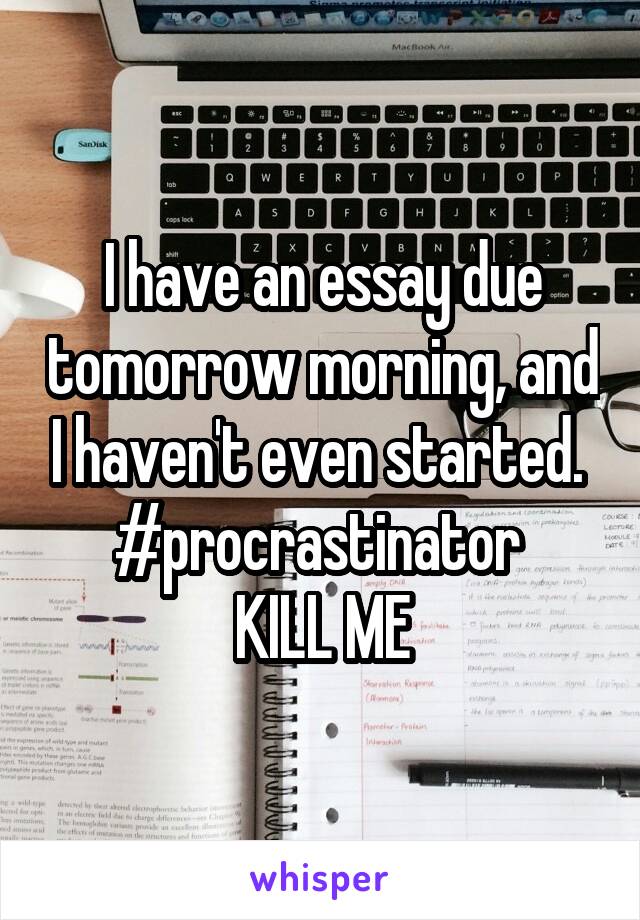 I have an essay due tomorrow morning, and I haven't even started. 
#procrastinator 
KILL ME