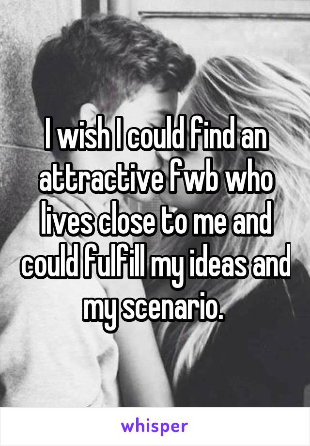 I wish I could find an attractive fwb who lives close to me and could fulfill my ideas and my scenario. 