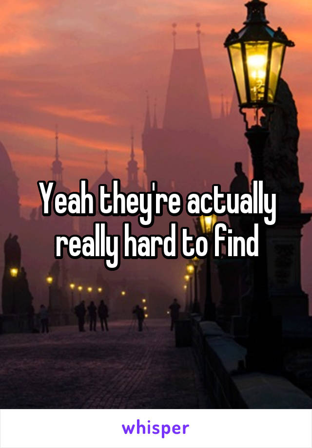 Yeah they're actually really hard to find