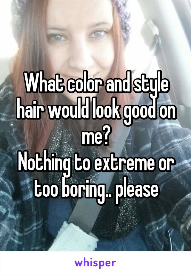 What color and style hair would look good on me?
Nothing to extreme or too boring.. please