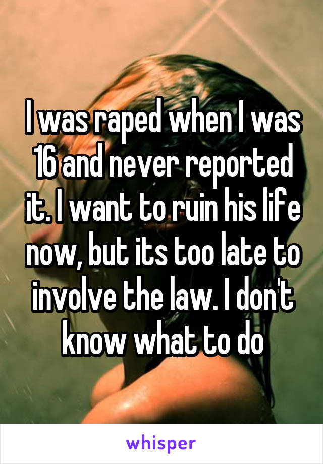 I was raped when I was 16 and never reported it. I want to ruin his life now, but its too late to involve the law. I don't know what to do