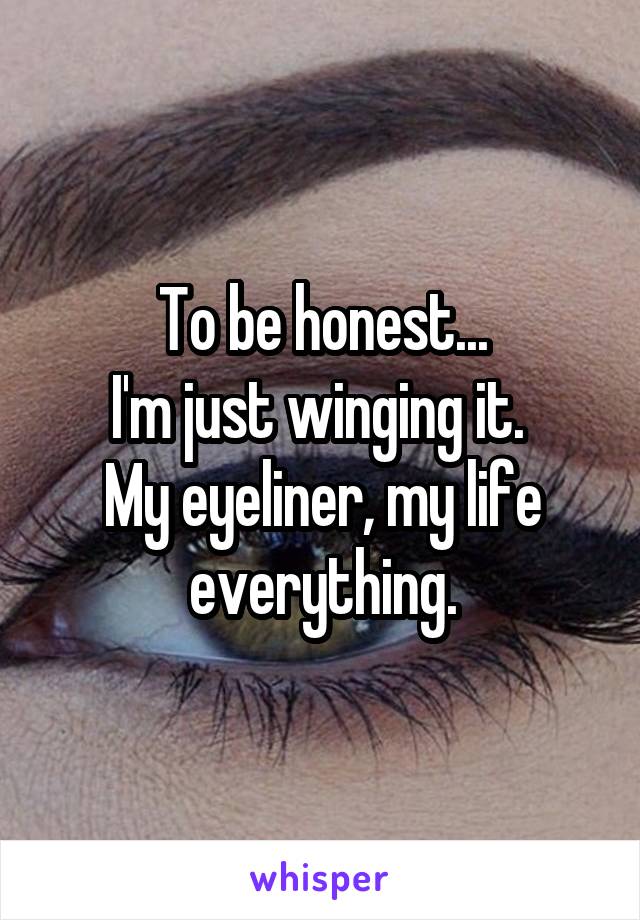 To be honest...
I'm just winging it. 
My eyeliner, my life everything.