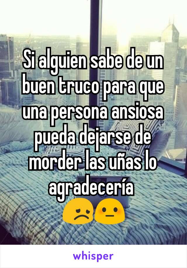 Si alguien sabe de un buen truco para que una persona ansiosa pueda dejarse de morder las uñas lo agradecería 
😞😳