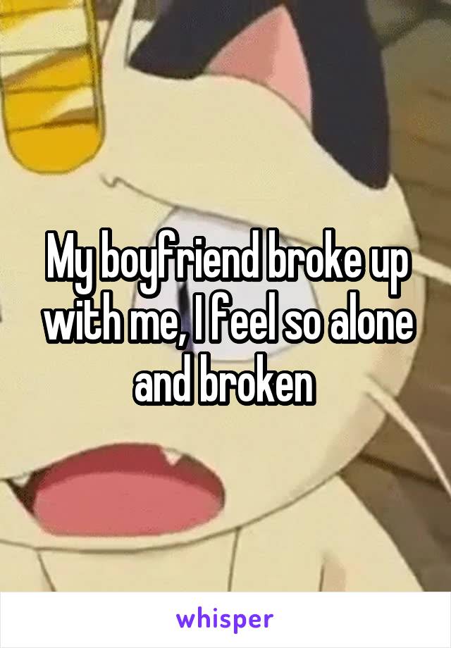 My boyfriend broke up with me, I feel so alone and broken 