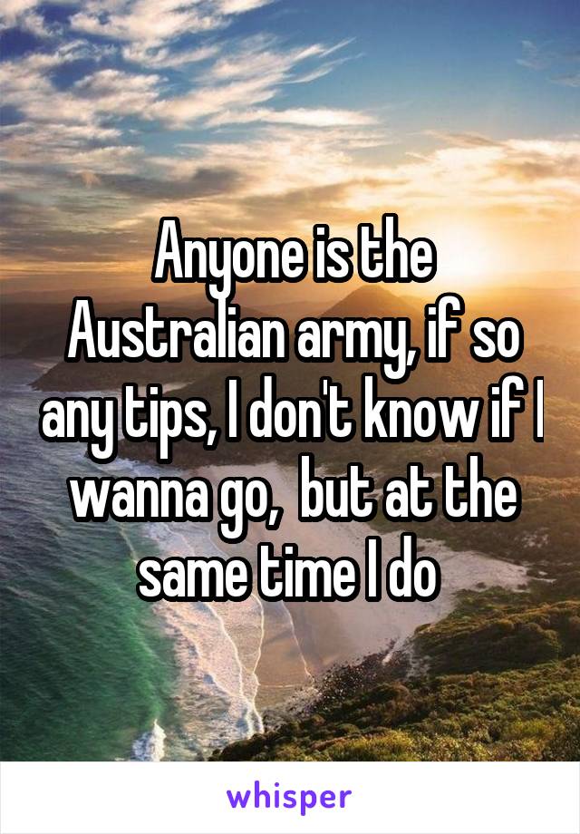 Anyone is the Australian army, if so any tips, I don't know if I wanna go,  but at the same time I do 