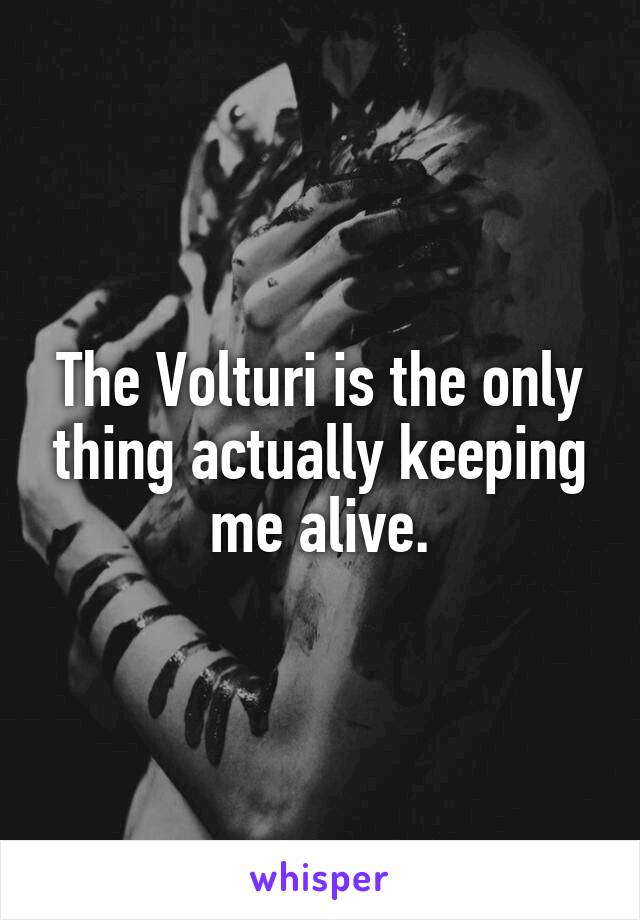 The Volturi is the only thing actually keeping me alive.