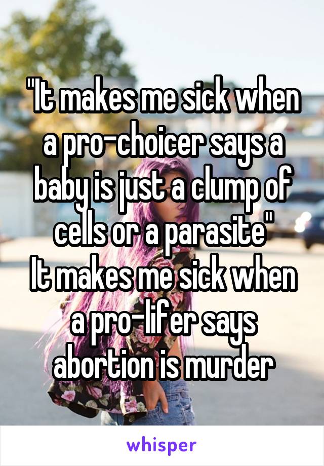 "It makes me sick when a pro-choicer says a baby is just a clump of cells or a parasite"
It makes me sick when a pro-lifer says abortion is murder