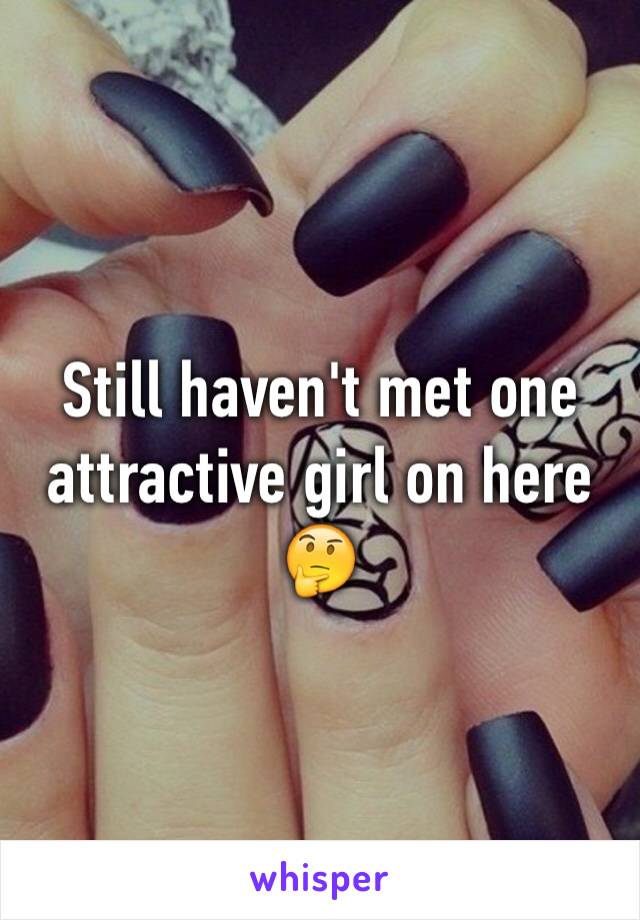 Still haven't met one attractive girl on here 🤔