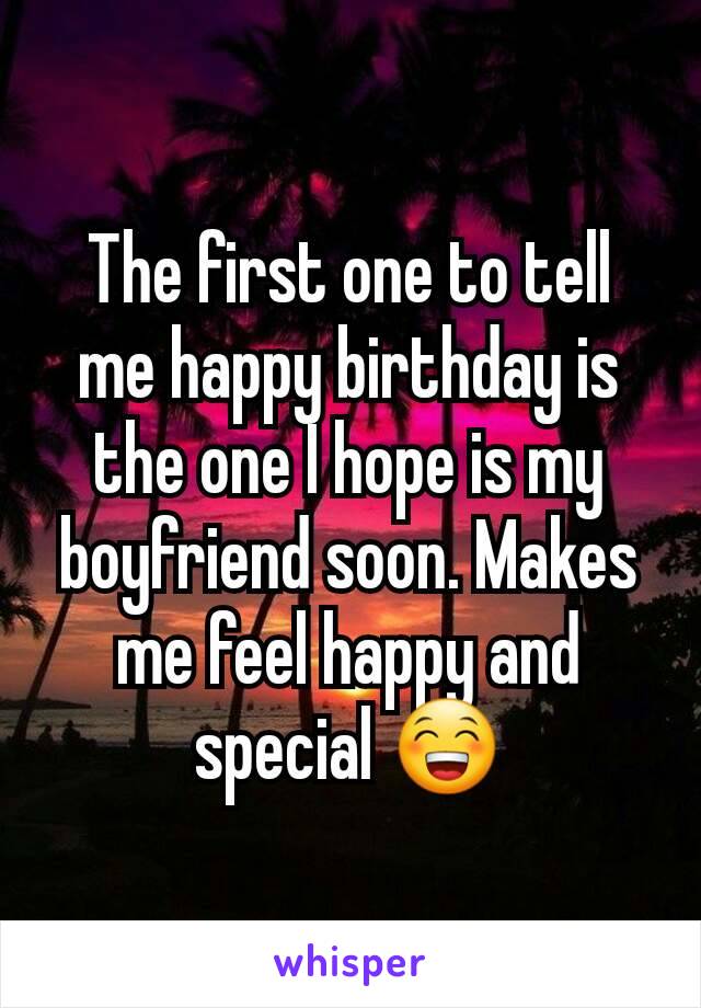 The first one to tell me happy birthday is the one I hope is my boyfriend soon. Makes me feel happy and special 😁