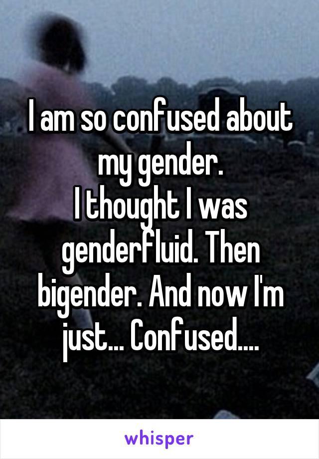 I am so confused about my gender.
I thought I was genderfluid. Then bigender. And now I'm just... Confused....