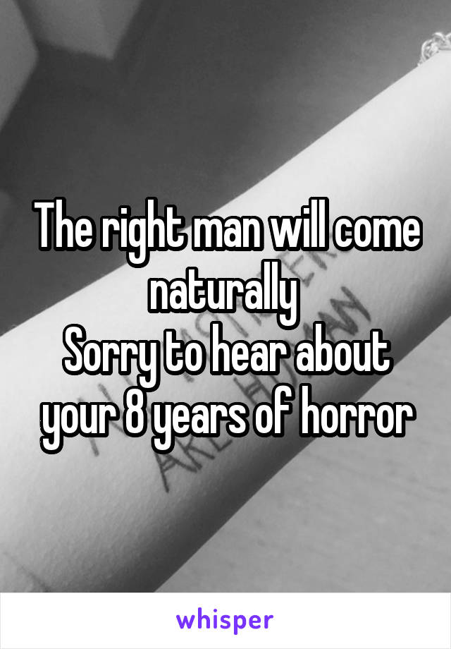 The right man will come naturally 
Sorry to hear about your 8 years of horror