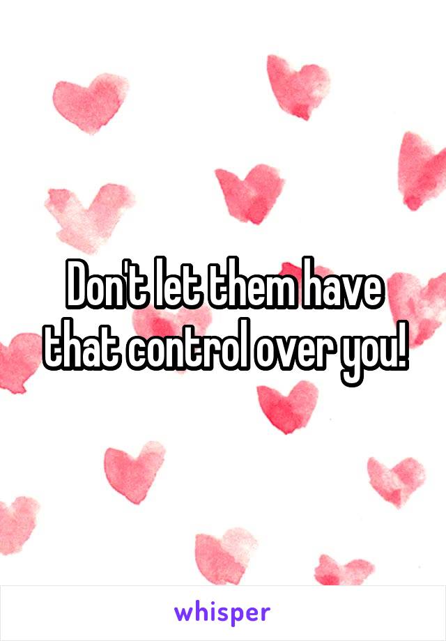 Don't let them have that control over you!