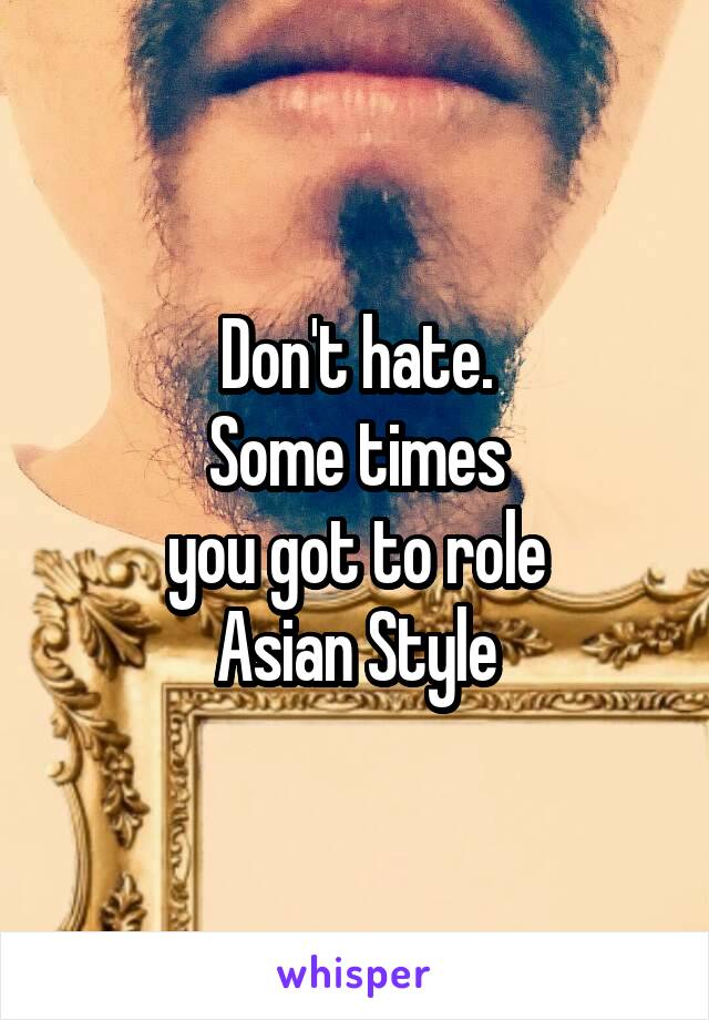 Don't hate.
Some times
you got to role
Asian Style