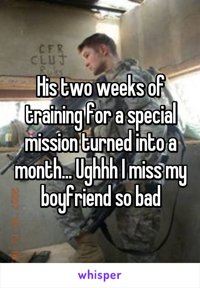 His two weeks of training for a special mission turned into a month... Ughhh I miss my boyfriend so bad