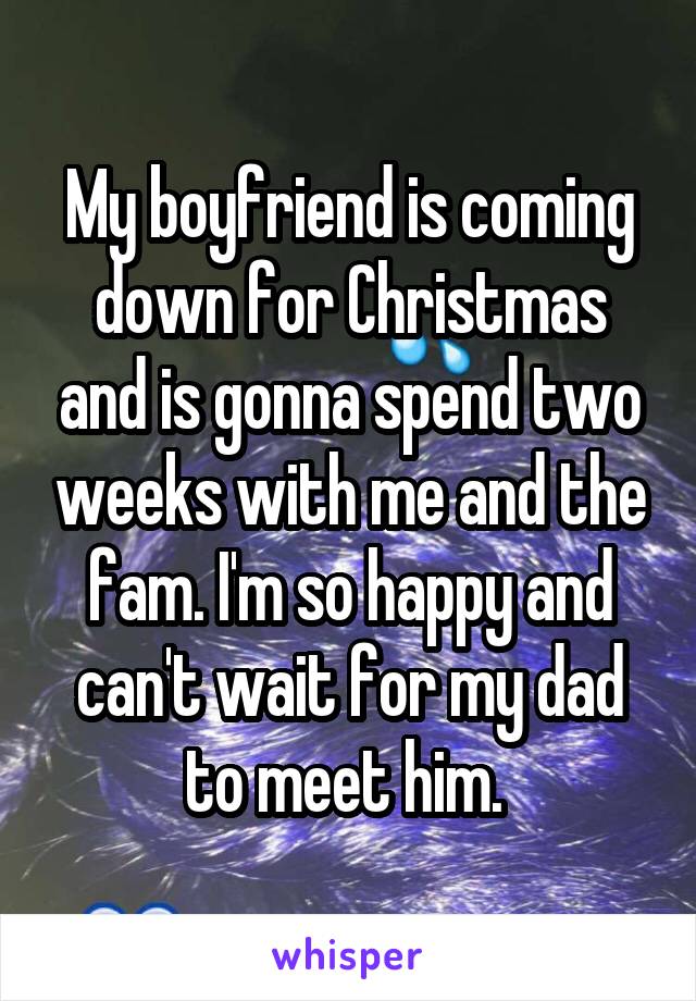 My boyfriend is coming down for Christmas and is gonna spend two weeks with me and the fam. I'm so happy and can't wait for my dad to meet him. 