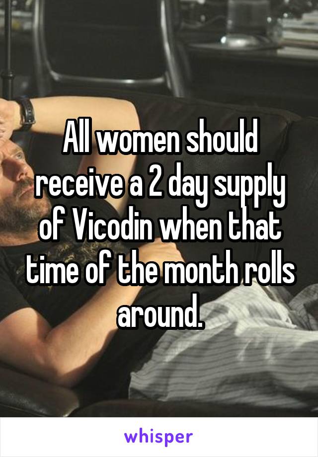 All women should receive a 2 day supply of Vicodin when that time of the month rolls around.