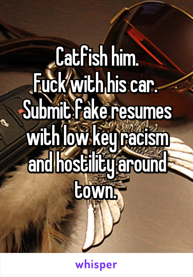 Catfish him.
Fuck with his car. 
Submit fake resumes with low key racism and hostility around town. 
