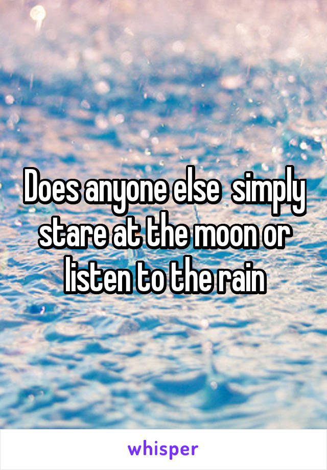 Does anyone else  simply stare at the moon or listen to the rain