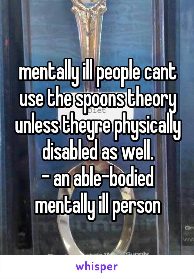 mentally ill people cant use the spoons theory unless theyre physically disabled as well.
- an able-bodied mentally ill person